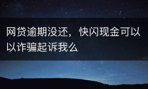 网贷逾期没还，快闪现金可以以诈骗起诉我么
