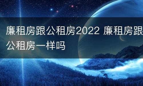 廉租房跟公租房2022 廉租房跟公租房一样吗
