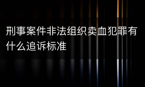 刑事案件非法组织卖血犯罪有什么追诉标准
