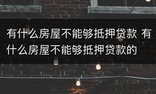 有什么房屋不能够抵押贷款 有什么房屋不能够抵押贷款的