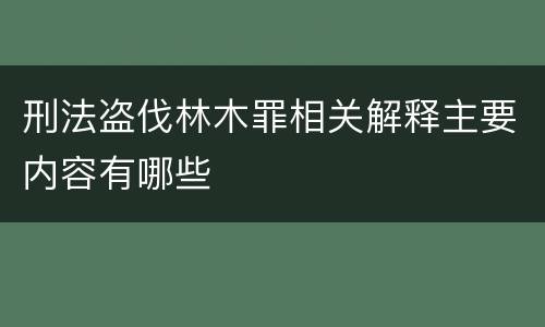 刑法盗伐林木罪相关解释主要内容有哪些