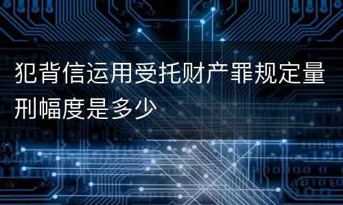犯背信运用受托财产罪规定量刑幅度是多少