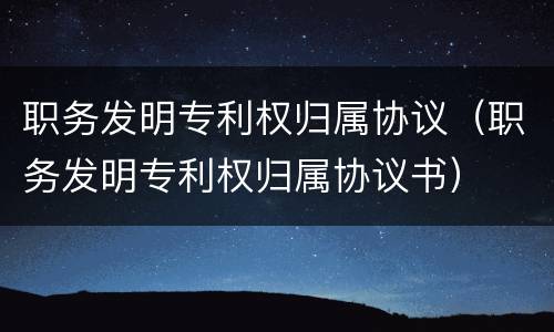 职务发明专利权归属协议（职务发明专利权归属协议书）