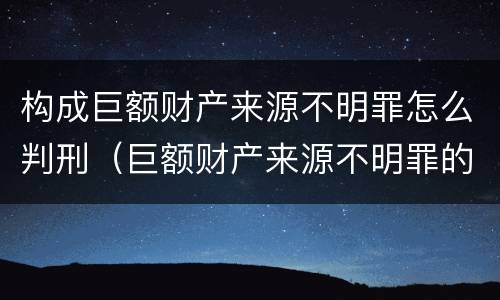 构成巨额财产来源不明罪怎么判刑（巨额财产来源不明罪的量刑标准 数额特别巨大）
