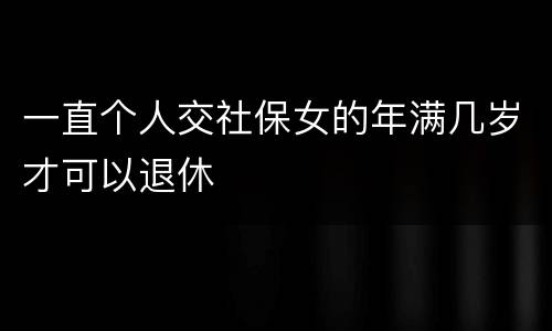 一直个人交社保女的年满几岁才可以退休