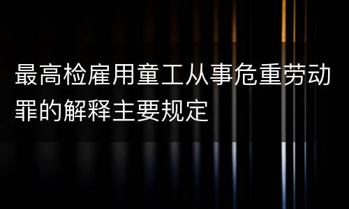 最高检雇用童工从事危重劳动罪的解释主要规定