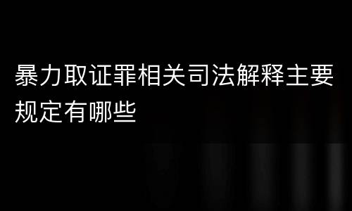 暴力取证罪相关司法解释主要规定有哪些