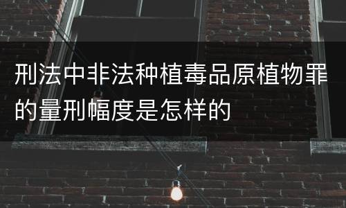 刑法中非法种植毒品原植物罪的量刑幅度是怎样的
