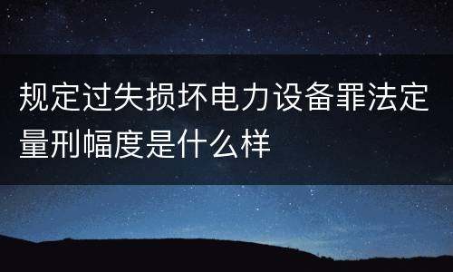 规定过失损坏电力设备罪法定量刑幅度是什么样