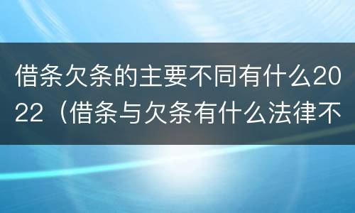 借条欠条的主要不同有什么2022（借条与欠条有什么法律不同依据）