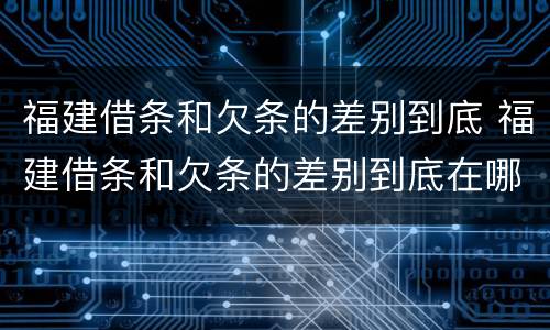 福建借条和欠条的差别到底 福建借条和欠条的差别到底在哪里