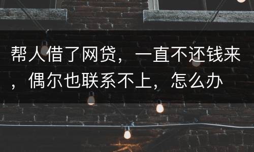 帮人借了网贷，一直不还钱来，偶尔也联系不上，怎么办