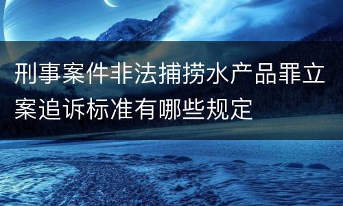 刑事案件非法捕捞水产品罪立案追诉标准有哪些规定