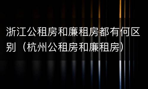 浙江公租房和廉租房都有何区别（杭州公租房和廉租房）