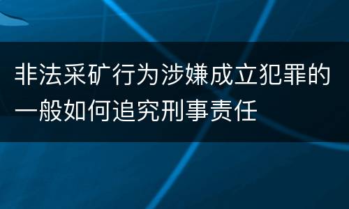 非法采矿行为涉嫌成立犯罪的一般如何追究刑事责任
