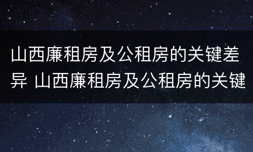 山西廉租房及公租房的关键差异 山西廉租房及公租房的关键差异有哪些