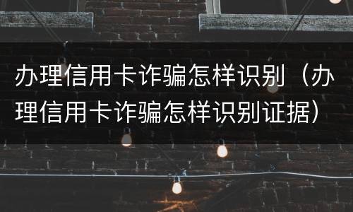 办理信用卡诈骗怎样识别（办理信用卡诈骗怎样识别证据）
