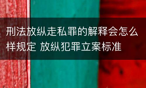 刑法放纵走私罪的解释会怎么样规定 放纵犯罪立案标准