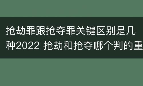 抢劫罪跟抢夺罪关键区别是几种2022 抢劫和抢夺哪个判的重