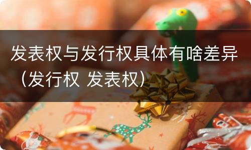 发表权与发行权具体有啥差异（发行权 发表权）