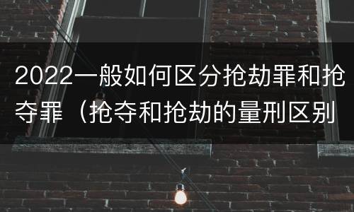 2022一般如何区分抢劫罪和抢夺罪（抢夺和抢劫的量刑区别）