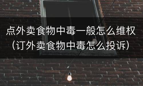 点外卖食物中毒一般怎么维权（订外卖食物中毒怎么投诉）