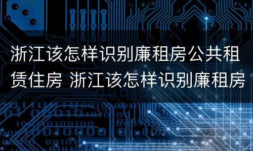 浙江该怎样识别廉租房公共租赁住房 浙江该怎样识别廉租房公共租赁住房呢