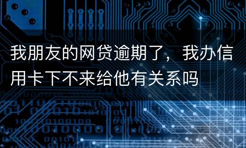 我朋友的网贷逾期了，我办信用卡下不来给他有关系吗
