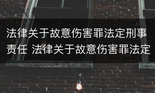 法律关于故意伤害罪法定刑事责任 法律关于故意伤害罪法定刑事责任人的规定