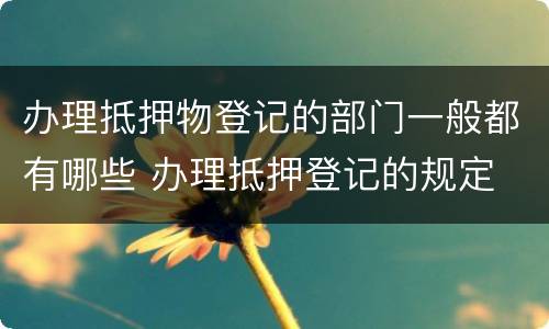 办理抵押物登记的部门一般都有哪些 办理抵押登记的规定