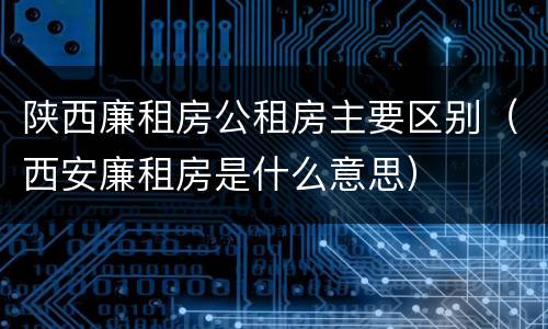 陕西廉租房公租房主要区别（西安廉租房是什么意思）