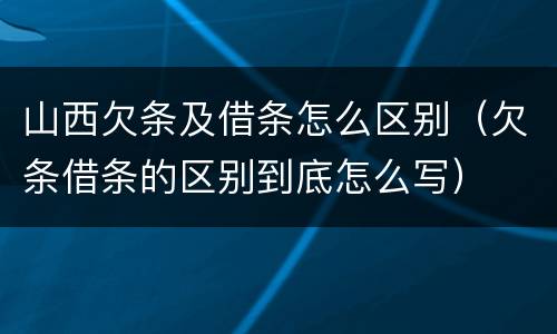 山西欠条及借条怎么区别（欠条借条的区别到底怎么写）