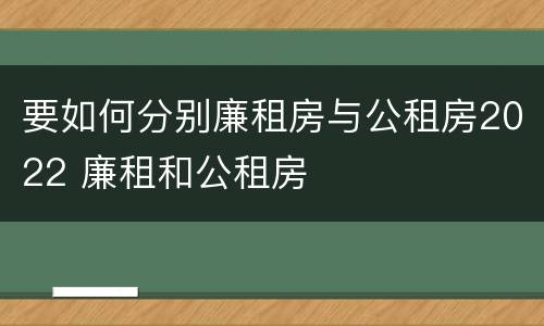 要如何分别廉租房与公租房2022 廉租和公租房