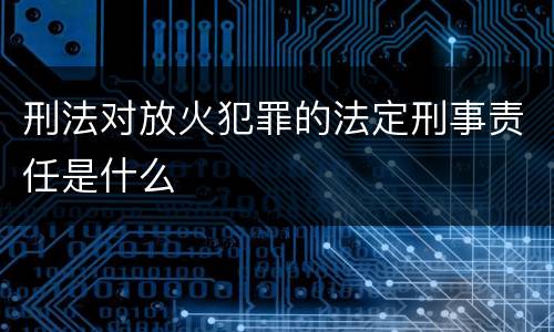 刑法对放火犯罪的法定刑事责任是什么
