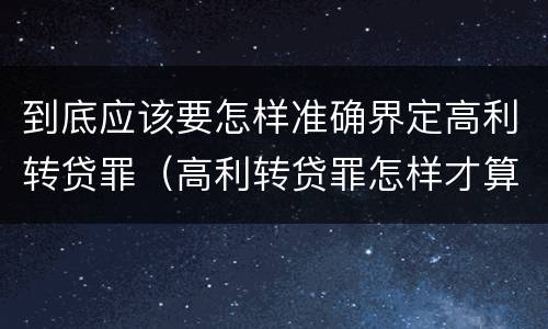 到底应该要怎样准确界定高利转贷罪（高利转贷罪怎样才算获利）