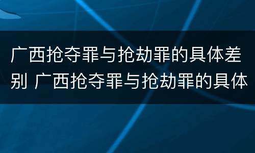 广西抢夺罪与抢劫罪的具体差别 广西抢夺罪与抢劫罪的具体差别在哪