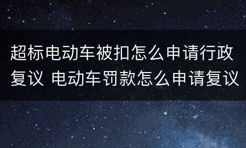 超标电动车被扣怎么申请行政复议 电动车罚款怎么申请复议