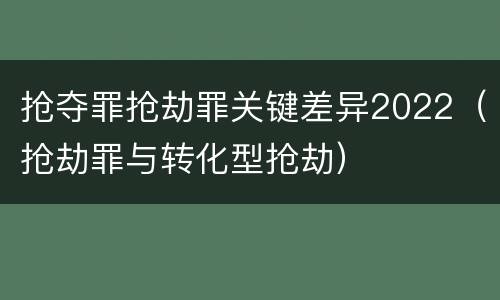 抢夺罪抢劫罪关键差异2022（抢劫罪与转化型抢劫）