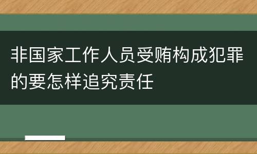非国家工作人员受贿构成犯罪的要怎样追究责任