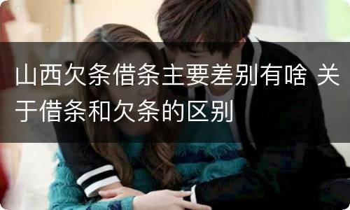 山西欠条借条主要差别有啥 关于借条和欠条的区别