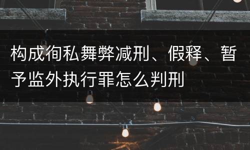 构成徇私舞弊减刑、假释、暂予监外执行罪怎么判刑