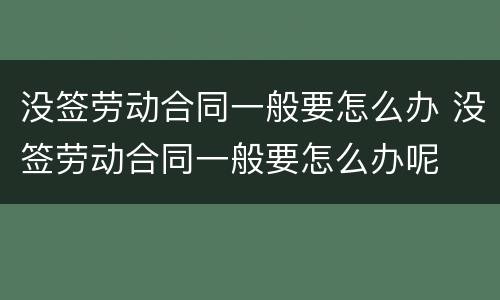 没签劳动合同一般要怎么办 没签劳动合同一般要怎么办呢