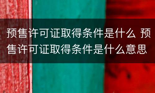 预售许可证取得条件是什么 预售许可证取得条件是什么意思