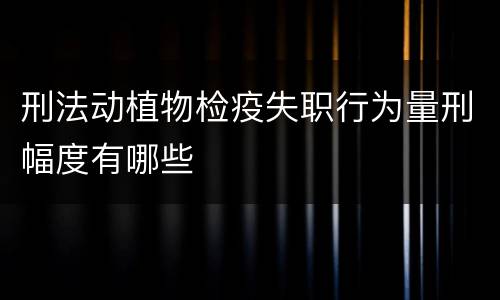 刑法动植物检疫失职行为量刑幅度有哪些
