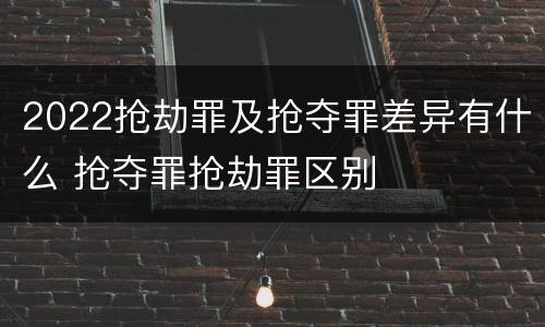 2022抢劫罪及抢夺罪差异有什么 抢夺罪抢劫罪区别