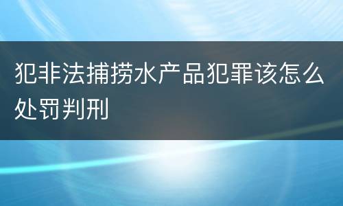犯非法捕捞水产品犯罪该怎么处罚判刑