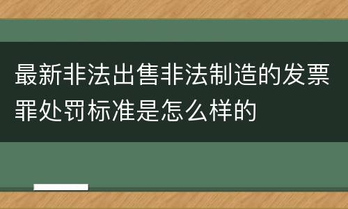 最新非法出售非法制造的发票罪处罚标准是怎么样的