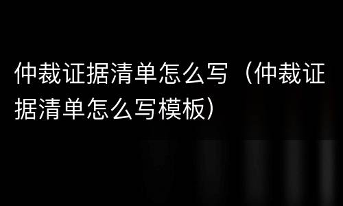 仲裁证据清单怎么写（仲裁证据清单怎么写模板）