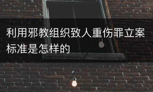 利用邪教组织致人重伤罪立案标准是怎样的