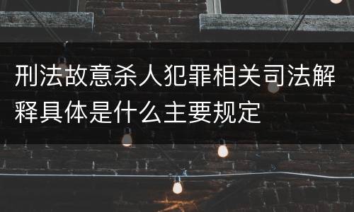 刑法故意杀人犯罪相关司法解释具体是什么主要规定